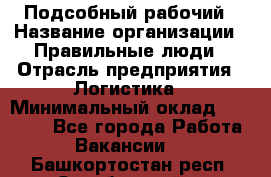 Подсобный рабочий › Название организации ­ Правильные люди › Отрасль предприятия ­ Логистика › Минимальный оклад ­ 30 000 - Все города Работа » Вакансии   . Башкортостан респ.,Октябрьский г.